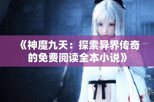 《神魔九天：探索异界传奇的免费阅读全本小说》