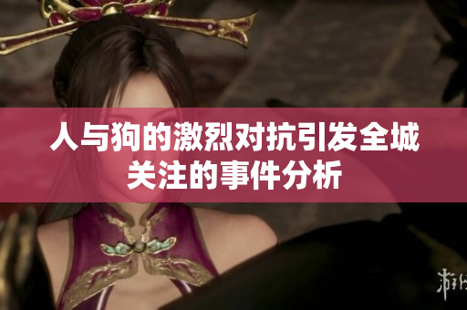 人与狗的激烈对抗引发全城关注的事件分析