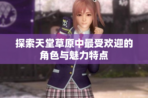 探索天堂草原中最受欢迎的角色与魅力特点