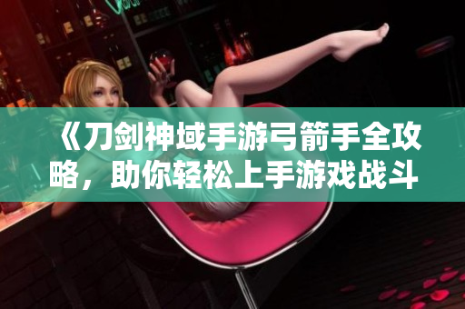 《刀剑神域手游弓箭手全攻略，助你轻松上手游戏战斗技巧》
