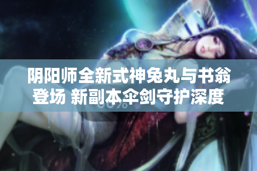 阴阳师全新式神兔丸与书翁登场 新副本伞剑守护深度解读