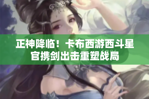 正神降临！卡布西游西斗星官携剑出击重塑战局