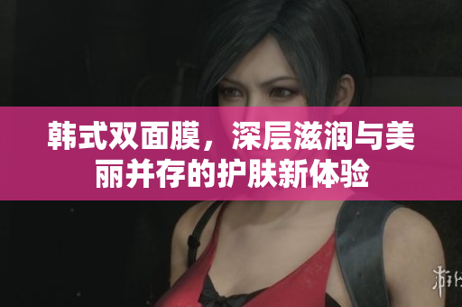 韩式双面膜，深层滋润与美丽并存的护肤新体验