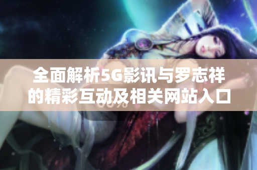全面解析5G影讯与罗志祥的精彩互动及相关网站入口