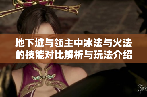 地下城与领主中冰法与火法的技能对比解析与玩法介绍