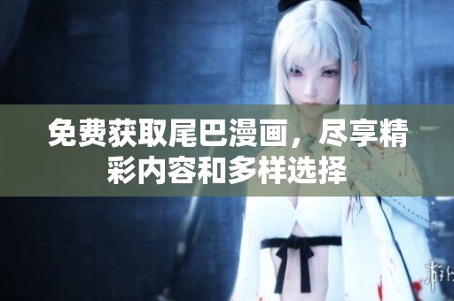 免费获取尾巴漫画，尽享精彩内容和多样选择