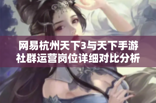网易杭州天下3与天下手游社群运营岗位详细对比分析