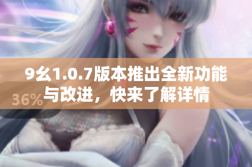 9幺1.0.7版本推出全新功能与改进，快来了解详情