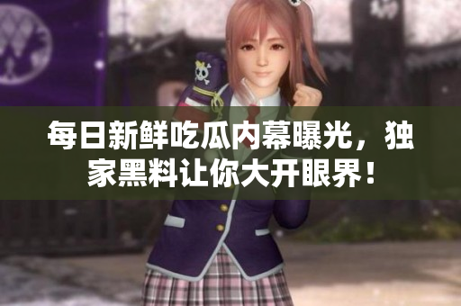 每日新鲜吃瓜内幕曝光，独家黑料让你大开眼界！