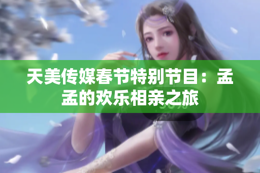 天美传媒春节特别节目：孟孟的欢乐相亲之旅