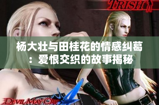 杨大壮与田桂花的情感纠葛：爱恨交织的故事揭秘