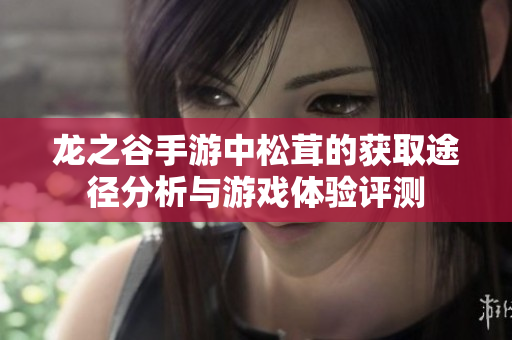 龙之谷手游中松茸的获取途径分析与游戏体验评测