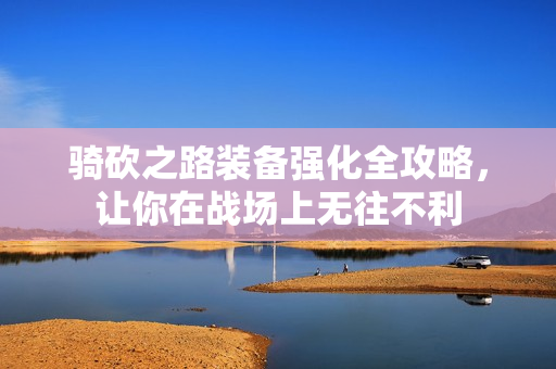 骑砍之路装备强化全攻略，让你在战场上无往不利
