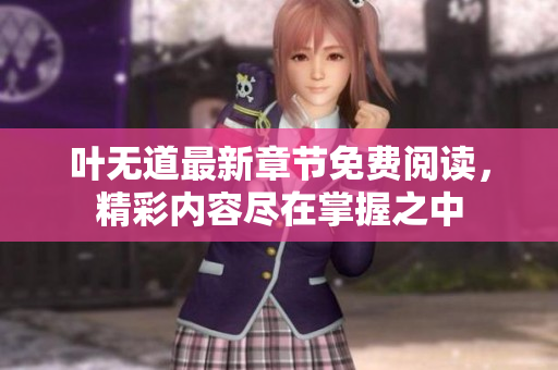 叶无道最新章节免费阅读，精彩内容尽在掌握之中