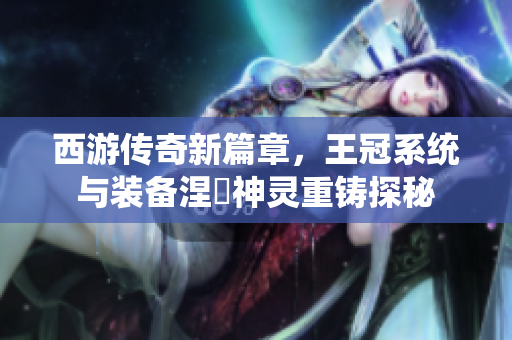 西游传奇新篇章，王冠系统与装备涅槃神灵重铸探秘