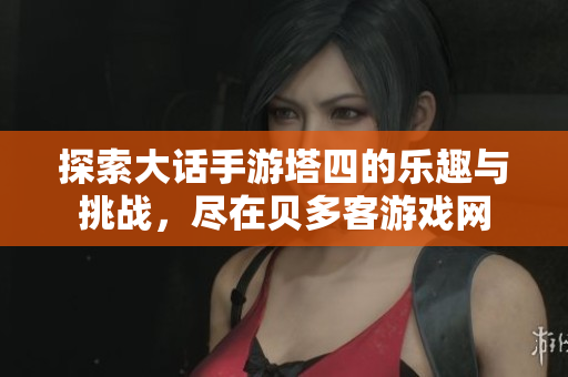 探索大话手游塔四的乐趣与挑战，尽在贝多客游戏网