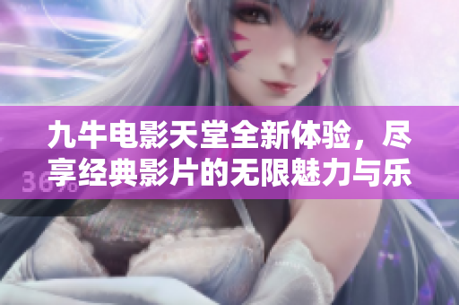 九牛电影天堂全新体验，尽享经典影片的无限魅力与乐趣