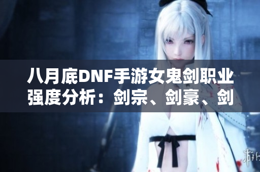 八月底DNF手游女鬼剑职业强度分析：剑宗、剑豪、剑魔与暗帝评比