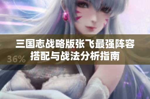 三国志战略版张飞最强阵容搭配与战法分析指南