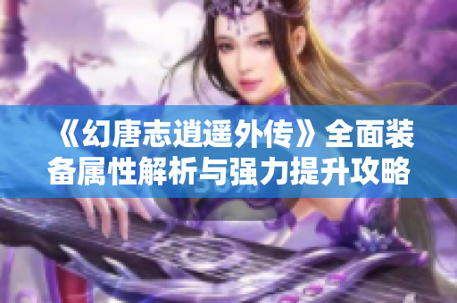 《幻唐志逍遥外传》全面装备属性解析与强力提升攻略