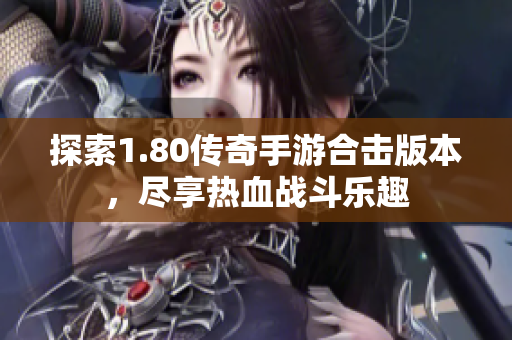 探索1.80传奇手游合击版本，尽享热血战斗乐趣