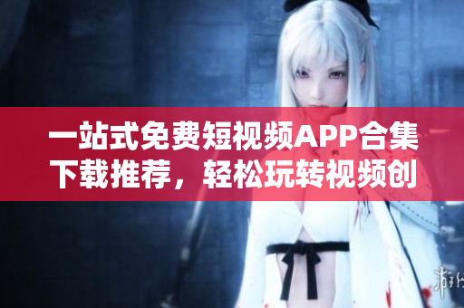 一站式免费短视频APP合集下载推荐，轻松玩转视频创作