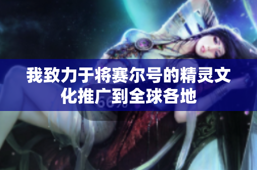 我致力于将赛尔号的精灵文化推广到全球各地