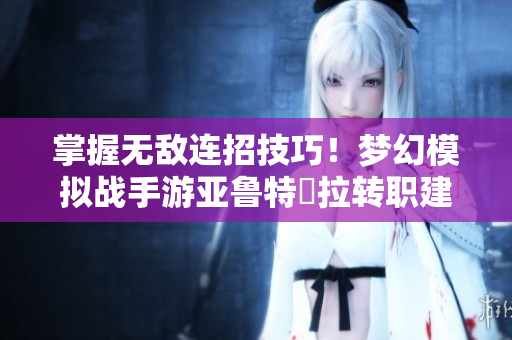 掌握无敌连招技巧！梦幻模拟战手游亚鲁特繆拉转职建议详解