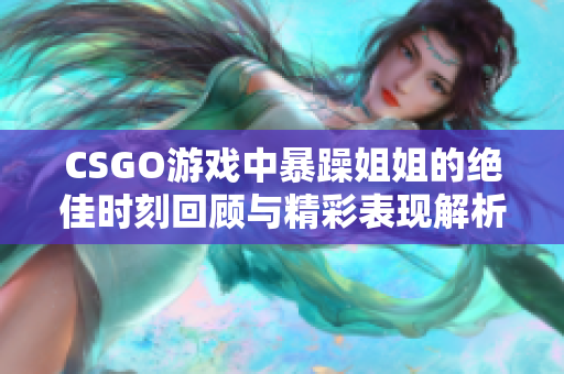 CSGO游戏中暴躁姐姐的绝佳时刻回顾与精彩表现解析