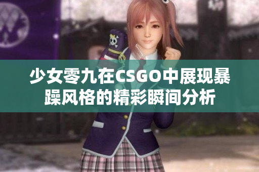 少女零九在CSGO中展现暴躁风格的精彩瞬间分析