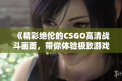 《精彩绝伦的CSGO高清战斗画面，带你体验极致游戏魅力》