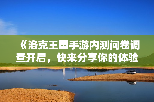 《洛克王国手游内测问卷调查开启，快来分享你的体验与建议》