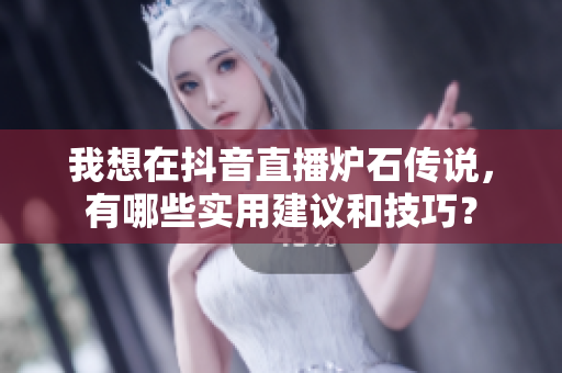 我想在抖音直播炉石传说，有哪些实用建议和技巧？