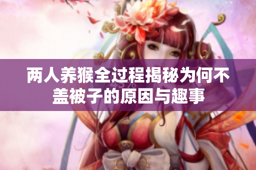 两人养猴全过程揭秘为何不盖被子的原因与趣事
