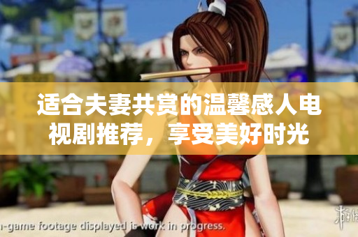 适合夫妻共赏的温馨感人电视剧推荐，享受美好时光