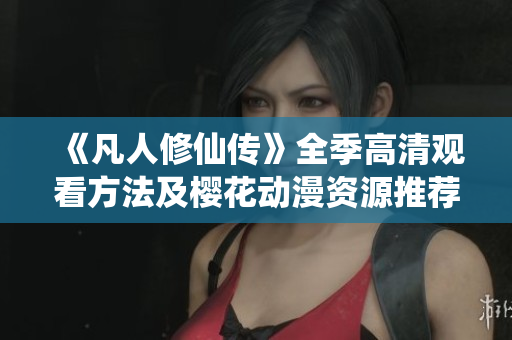 《凡人修仙传》全季高清观看方法及樱花动漫资源推荐