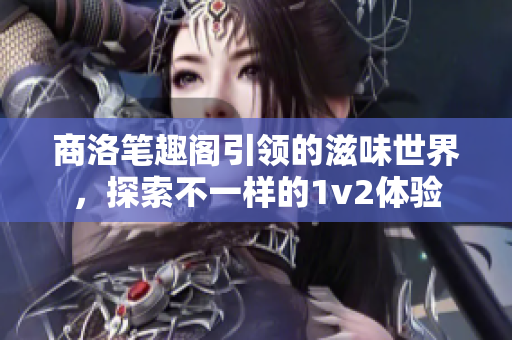 商洛笔趣阁引领的滋味世界，探索不一样的1v2体验