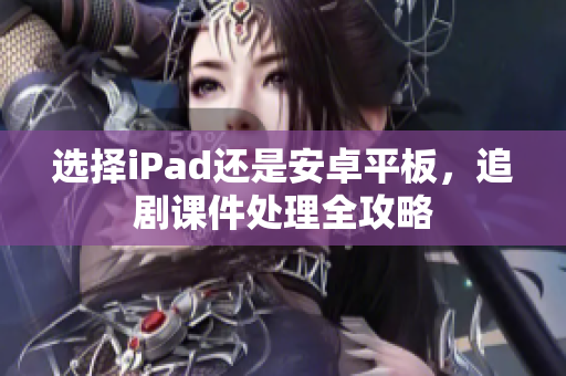 选择iPad还是安卓平板，追剧课件处理全攻略