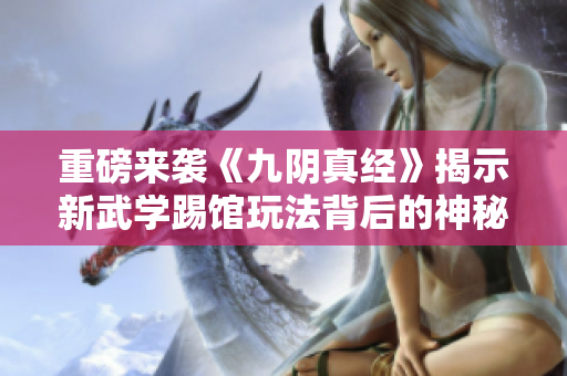 重磅来袭《九阴真经》揭示新武学踢馆玩法背后的神秘来源