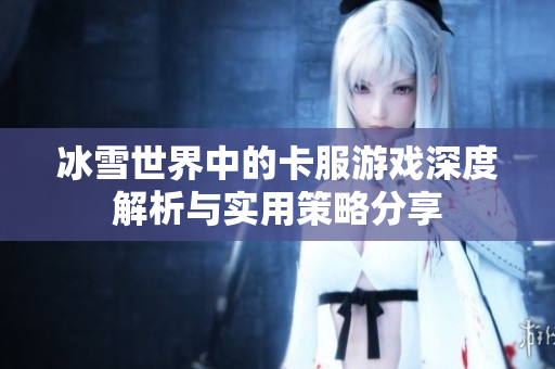 冰雪世界中的卡服游戏深度解析与实用策略分享