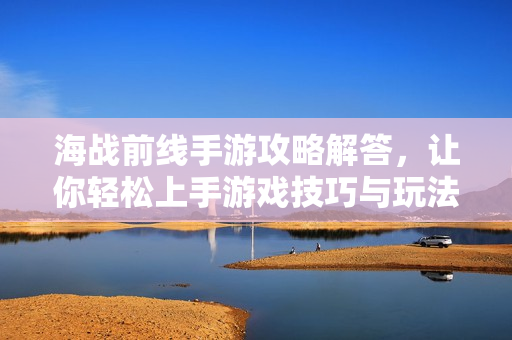 海战前线手游攻略解答，让你轻松上手游戏技巧与玩法全解析