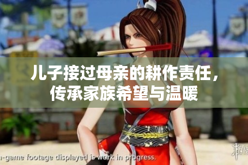 儿子接过母亲的耕作责任，传承家族希望与温暖