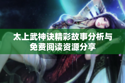 太上武神诀精彩故事分析与免费阅读资源分享