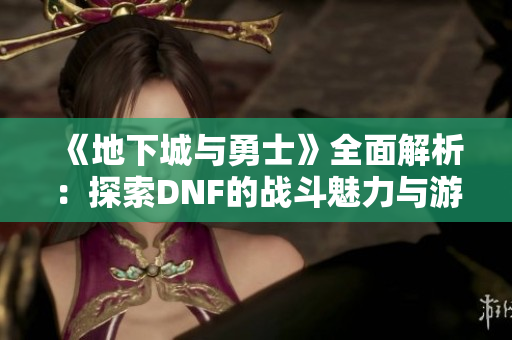 《地下城与勇士》全面解析：探索DNF的战斗魅力与游戏乐趣