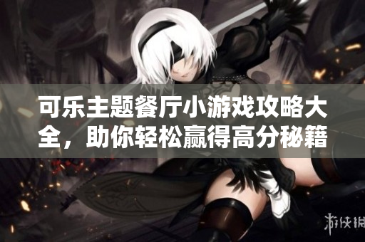 可乐主题餐厅小游戏攻略大全，助你轻松赢得高分秘籍