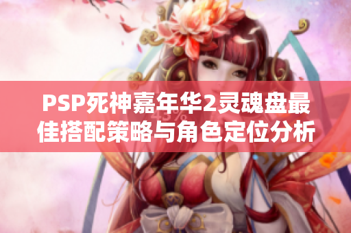 PSP死神嘉年华2灵魂盘最佳搭配策略与角色定位分析