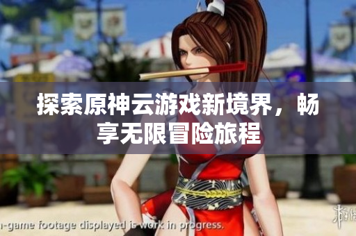 探索原神云游戏新境界，畅享无限冒险旅程