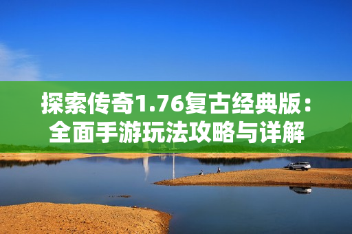 探索传奇1.76复古经典版：全面手游玩法攻略与详解