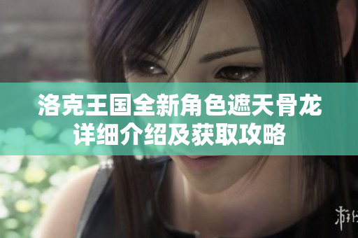 洛克王国全新角色遮天骨龙详细介绍及获取攻略