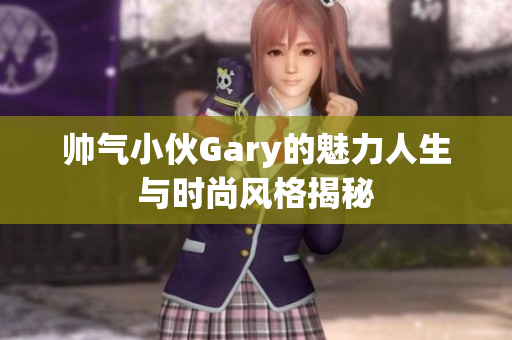 帅气小伙Gary的魅力人生与时尚风格揭秘